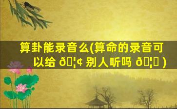 算卦能录音么(算命的录音可以给 🦢 别人听吗 🦆 )